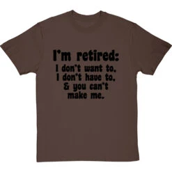 I'm Retired: I Don't Want To, I Don't Have To And You Can't Make Me T-Shirt