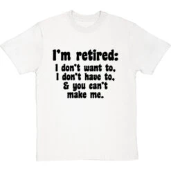 I'm Retired: I Don't Want To, I Don't Have To And You Can't Make Me T-Shirt -Tshirt Store im retired you cant make me tshirt 1 whitetshirt