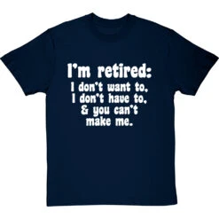 I'm Retired: I Don't Want To, I Don't Have To And You Can't Make Me T-Shirt -Tshirt Store im retired you cant make me tshirt 2 navybluetshirt