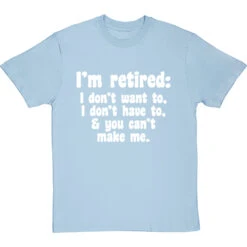 I'm Retired: I Don't Want To, I Don't Have To And You Can't Make Me T-Shirt -Tshirt Store im retired you cant make me tshirt 2 skybluetshirt