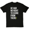 He Had No Right To Score From There T-Shirt